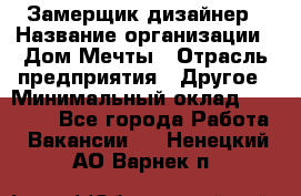 Замерщик-дизайнер › Название организации ­ Дом Мечты › Отрасль предприятия ­ Другое › Минимальный оклад ­ 30 000 - Все города Работа » Вакансии   . Ненецкий АО,Варнек п.